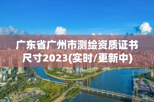 广东省广州市测绘资质证书尺寸2023(实时/更新中)