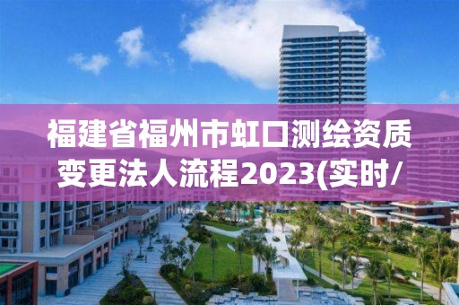 福建省福州市虹口测绘资质变更法人流程2023(实时/更新中)