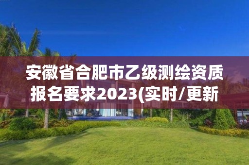 安徽省合肥市乙级测绘资质报名要求2023(实时/更新中)