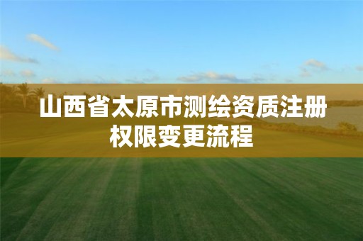 山西省太原市测绘资质注册权限变更流程