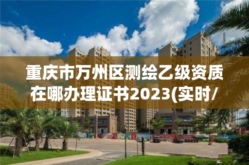 重庆市万州区测绘乙级资质在哪办理证书2023(实时/更新中)