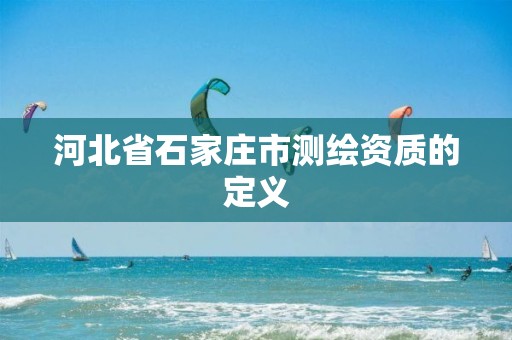 河北省石家庄市测绘资质的定义