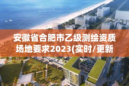 安徽省合肥市乙级测绘资质场地要求2023(实时/更新中)