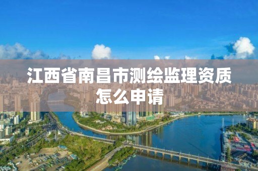 江西省南昌市测绘监理资质怎么申请