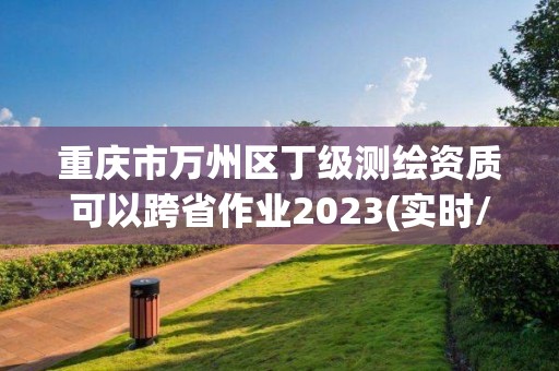 重庆市万州区丁级测绘资质可以跨省作业2023(实时/更新中)