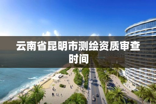 云南省昆明市测绘资质审查时间