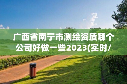 广西省南宁市测绘资质哪个公司好做一些2023(实时/更新中)