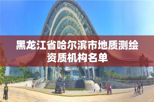 黑龙江省哈尔滨市地质测绘资质机构名单