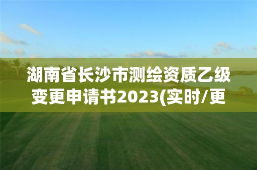 湖南省长沙市测绘资质乙级变更申请书2023(实时/更新中)