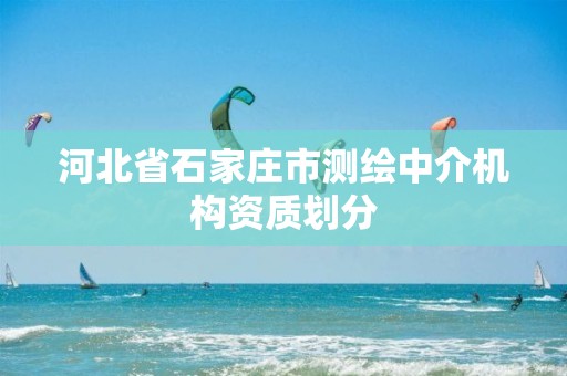 河北省石家庄市测绘中介机构资质划分