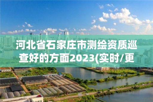 河北省石家庄市测绘资质巡查好的方面2023(实时/更新中)