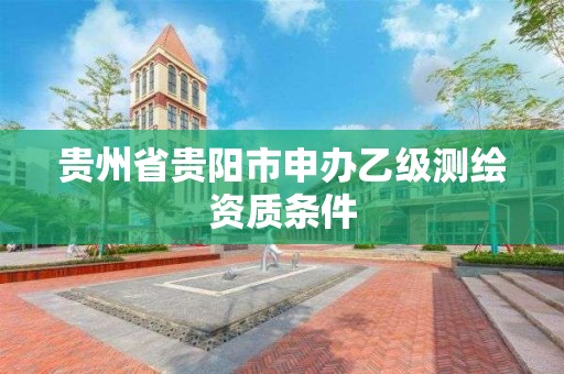 贵州省贵阳市申办乙级测绘资质条件