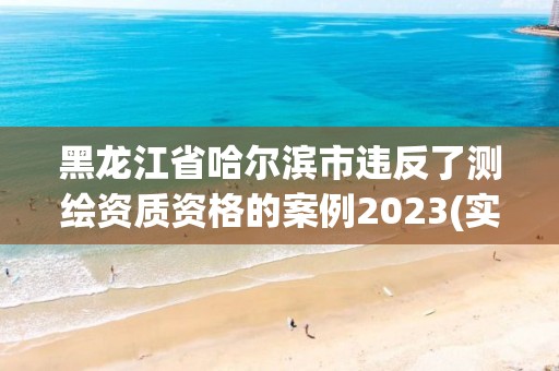 黑龙江省哈尔滨市违反了测绘资质资格的案例2023(实时/更新中)