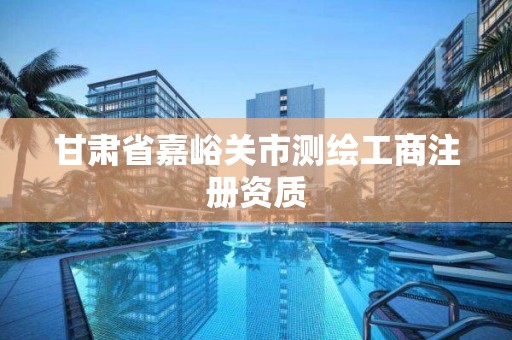 甘肃省嘉峪关市测绘工商注册资质