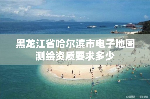 黑龙江省哈尔滨市电子地图测绘资质要求多少