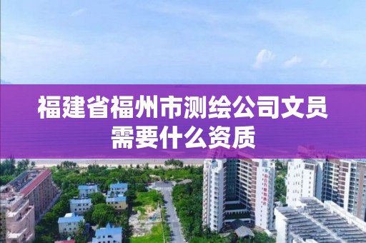 福建省福州市测绘公司文员需要什么资质