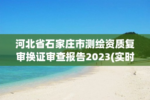 河北省石家庄市测绘资质复审换证审查报告2023(实时/更新中)