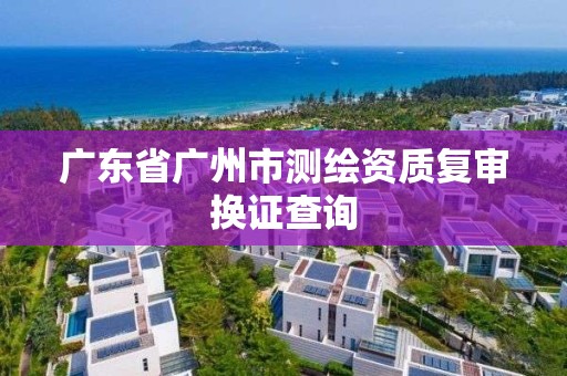 广东省广州市测绘资质复审换证查询