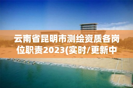 云南省昆明市测绘资质各岗位职责2023(实时/更新中)