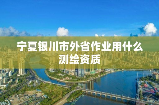 宁夏银川市外省作业用什么测绘资质