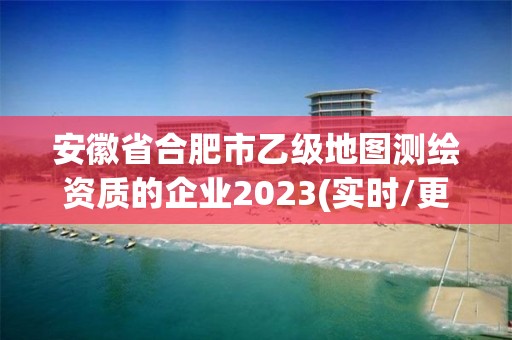 安徽省合肥市乙级地图测绘资质的企业2023(实时/更新中)