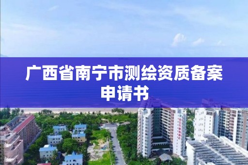 广西省南宁市测绘资质备案申请书