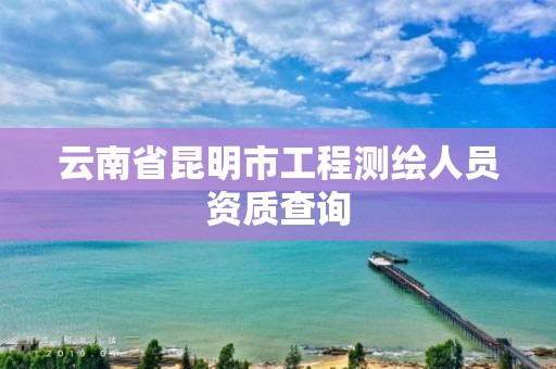 云南省昆明市工程测绘人员资质查询