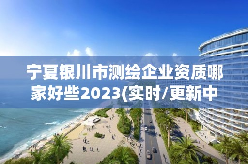 宁夏银川市测绘企业资质哪家好些2023(实时/更新中)