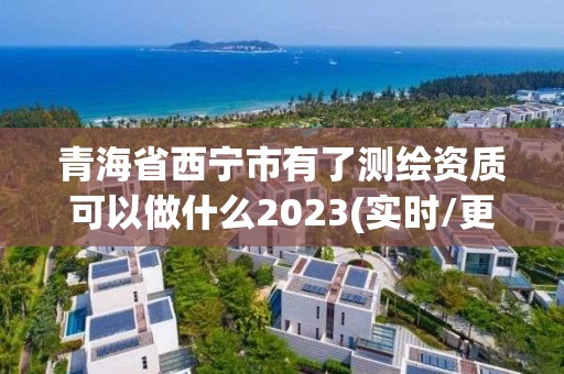 青海省西宁市有了测绘资质可以做什么2023(实时/更新中)