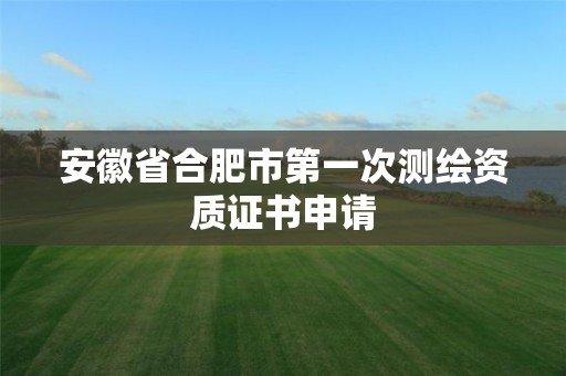 安徽省合肥市第一次测绘资质证书申请