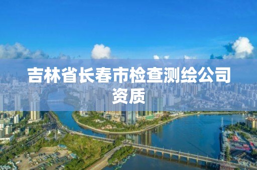 吉林省长春市检查测绘公司资质