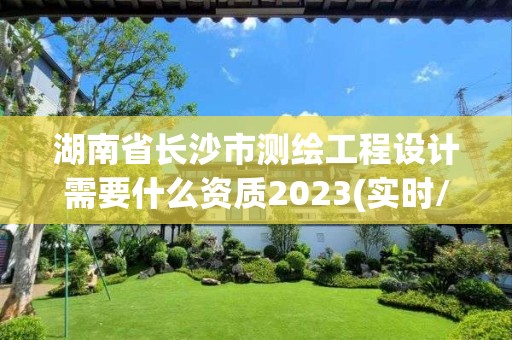 湖南省长沙市测绘工程设计需要什么资质2023(实时/更新中)