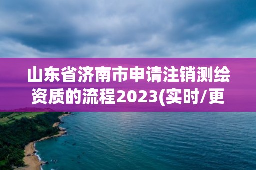 山东省济南市申请注销测绘资质的流程2023(实时/更新中)