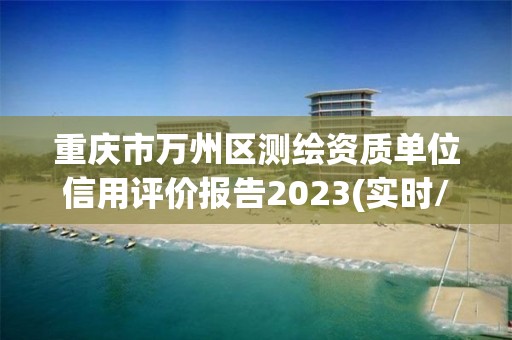 重庆市万州区测绘资质单位信用评价报告2023(实时/更新中)