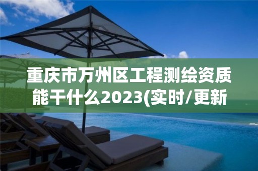 重庆市万州区工程测绘资质能干什么2023(实时/更新中)