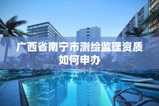 广西省南宁市测绘监理资质如何申办