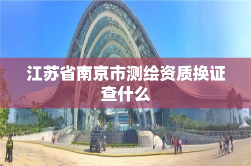 江苏省南京市测绘资质换证查什么