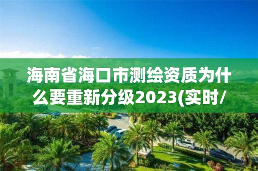 海南省海口市测绘资质为什么要重新分级2023(实时/更新中)