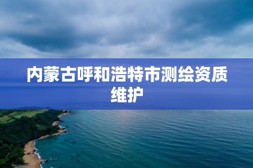 内蒙古呼和浩特市测绘资质维护