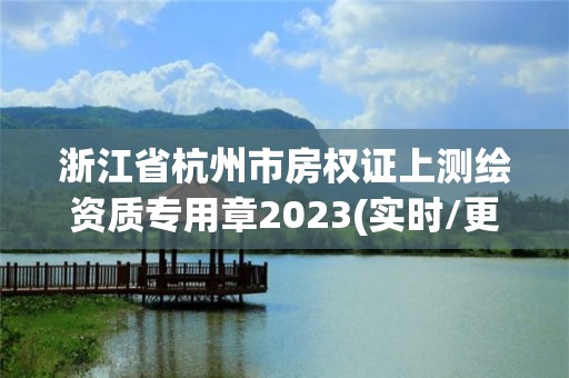 浙江省杭州市房权证上测绘资质专用章2023(实时/更新中)