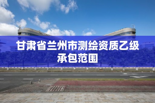 甘肃省兰州市测绘资质乙级承包范围