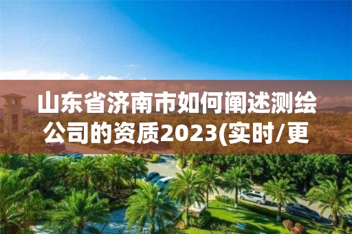 山东省济南市如何阐述测绘公司的资质2023(实时/更新中)