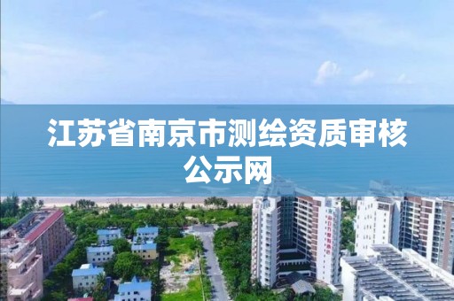 江苏省南京市测绘资质审核公示网