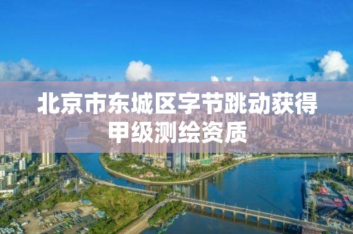 北京市东城区字节跳动获得甲级测绘资质