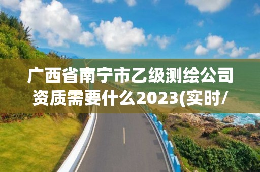 广西省南宁市乙级测绘公司资质需要什么2023(实时/更新中)