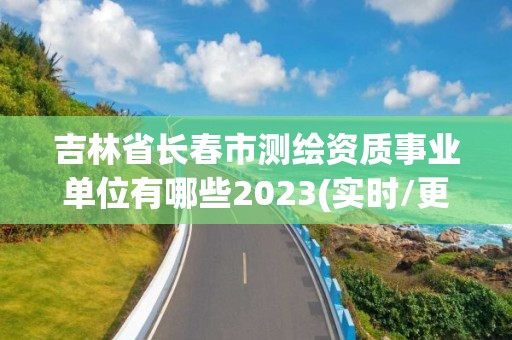 吉林省长春市测绘资质事业单位有哪些2023(实时/更新中)