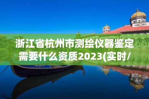 浙江省杭州市测绘仪器鉴定需要什么资质2023(实时/更新中)