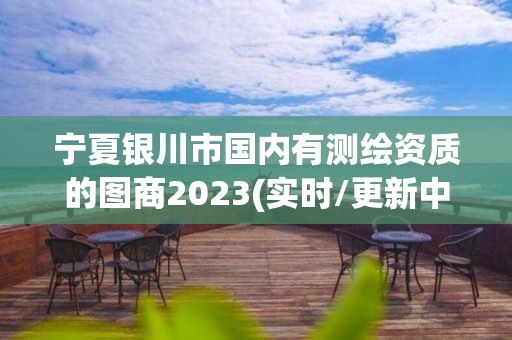 宁夏银川市国内有测绘资质的图商2023(实时/更新中)