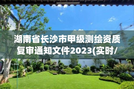 湖南省长沙市甲级测绘资质复审通知文件2023(实时/更新中)