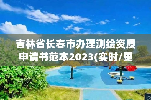 吉林省长春市办理测绘资质申请书范本2023(实时/更新中)